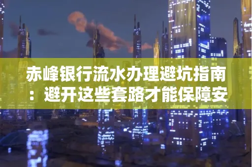 赤峰银行流水办理避坑指南:避开这些套路才能保障安全