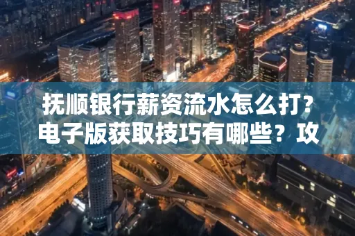 抚顺银行薪资流水怎么打?电子版获取技巧有哪些?攻略速看!