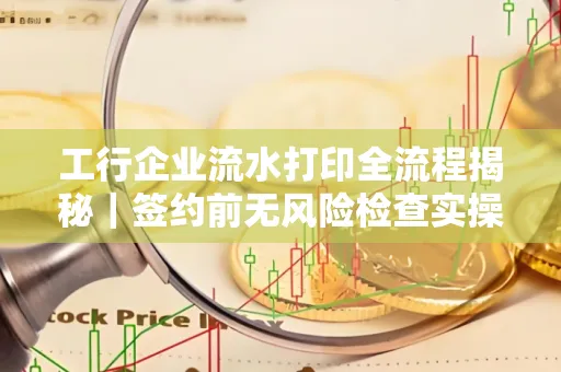 工行企业流水打印全流程揭秘|签约前无风险检查实操指南