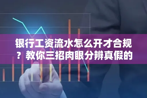 银行工资流水怎么开才合规?教你三招肉眼分辨真假的方法!