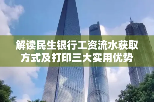解读民生银行工资流水获取方式及打印三大实用优势