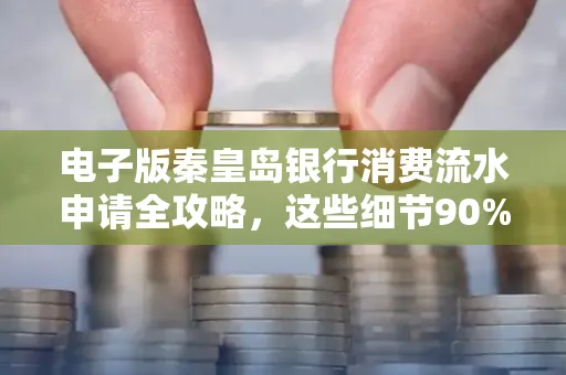 电子版秦皇岛银行消费流水申请全攻略,这些细节90%的人都忽略过