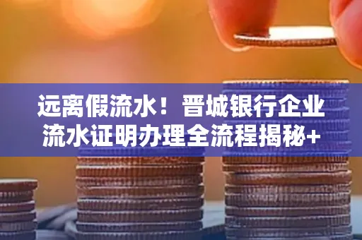 远离假流水!晋城银行企业流水证明办理全流程揭秘+辨别干货全收录