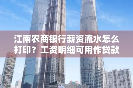 江南农商银行薪资流水怎么打印?工资明细可用作贷款证明吗?