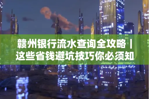 赣州银行流水查询全攻略|这些省钱避坑技巧你必须知道