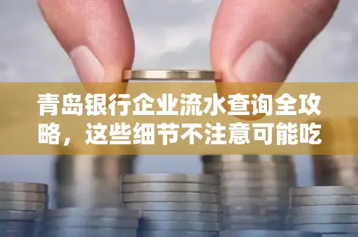 青岛银行企业流水查询全攻略,这些细节不注意可能吃大亏