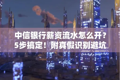 中信银行薪资流水怎么开?5步搞定!附真假识别避坑指南