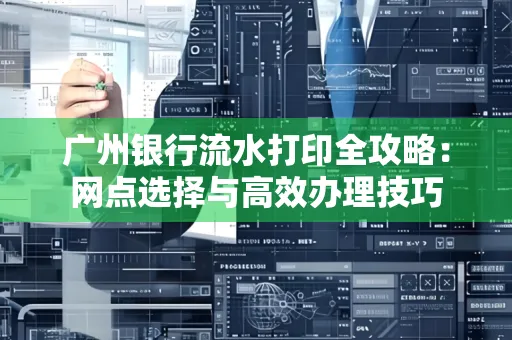 广州银行流水打印全攻略:网点选择与高效办理技巧