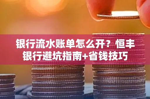 银行流水账单怎么开?恒丰银行避坑指南+省钱技巧