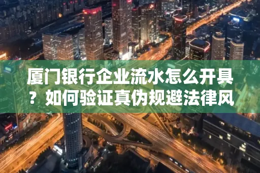 厦门银行企业流水怎么开具?如何验证真伪规避法律风险?