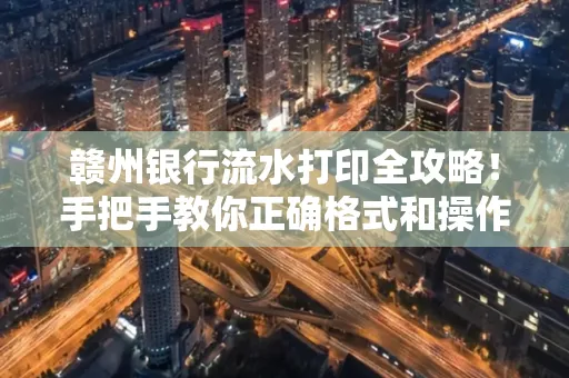 赣州银行流水打印全攻略!手把手教你正确格式和操作