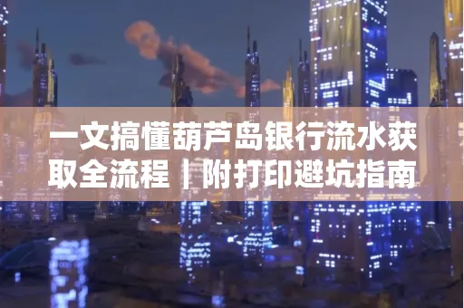 一文搞懂葫芦岛银行流水获取全流程|附打印避坑指南