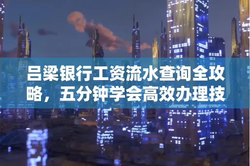 吕梁银行工资流水查询全攻略,五分钟学会高效办理技巧!