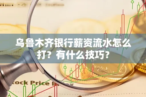 乌鲁木齐银行薪资流水怎么打？有什么技巧？