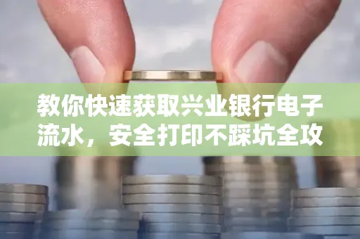 教你快速获取兴业银行电子流水，安全打印不踩坑全攻略