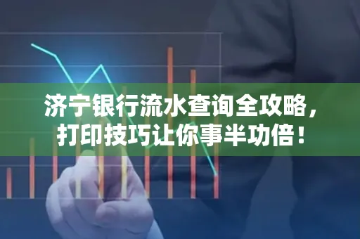 济宁银行流水查询全攻略,打印技巧让你事半功倍!