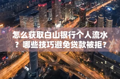 怎么获取白山银行个人流水?哪些技巧避免贷款被拒?