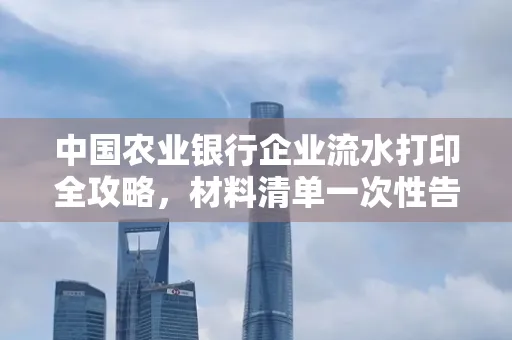 中国农业银行企业流水打印全攻略,材料清单一次性告诉你